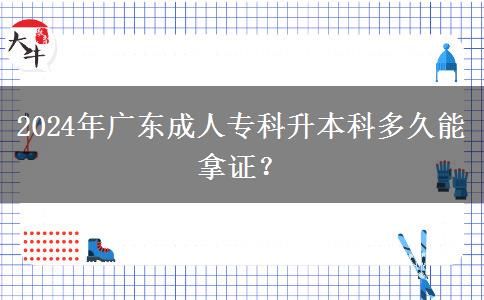 2024年廣東成人專科升本科多久能拿證？
