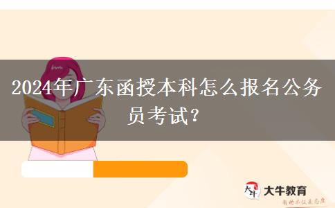 2024年廣東函授本科怎么報名公務員考試？