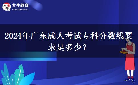 2024年廣東成人考試專科分?jǐn)?shù)線要求是多少？