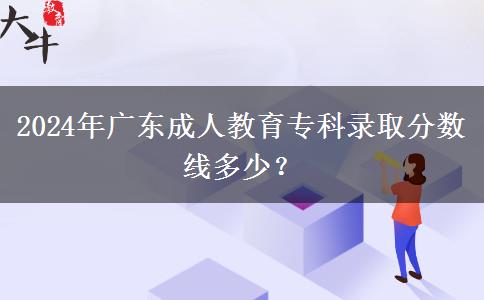 2024年廣東成人教育專科錄取分數(shù)線多少？