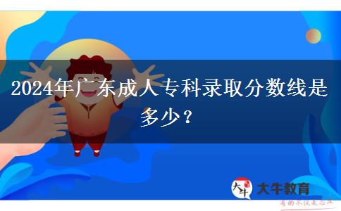 2024年廣東成人專科錄取分?jǐn)?shù)線是多少？