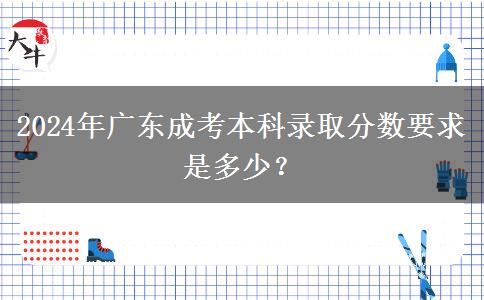 2024年廣東成考本科錄取分?jǐn)?shù)要求是多少？