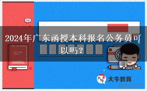 2024年廣東函授本科報(bào)名公務(wù)員可以嗎？
