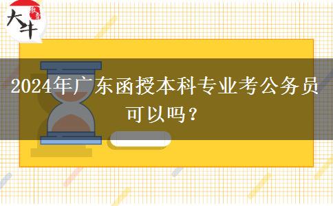 2024年廣東函授本科專業(yè)考公務(wù)員可以嗎？