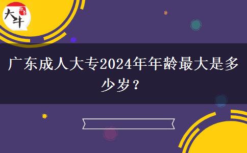廣東成人大專2024年年齡最大是多少歲？