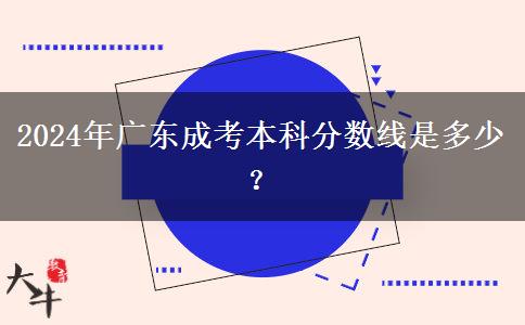 2024年廣東成考本科分?jǐn)?shù)線是多少？