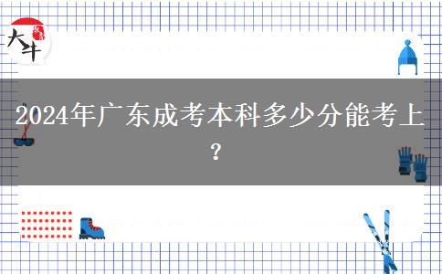 2024年廣東成考本科多少分能考上？
