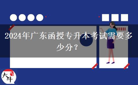 2024年廣東函授專升本考試需要多少分？