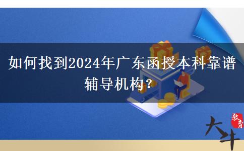 如何找到2024年廣東函授本科靠譜輔導(dǎo)機構(gòu)？