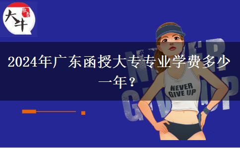2024年廣東函授大專專業(yè)學(xué)費(fèi)多少一年？