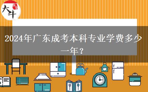 2024年廣東成考本科專業(yè)學(xué)費(fèi)多少一年？