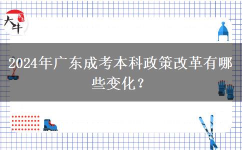 2024年廣東成考本科政策改革有哪些變化？