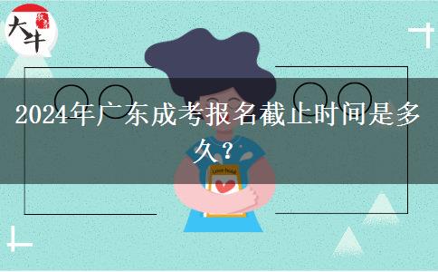 2024年廣東成考報(bào)名截止時(shí)間是多久？