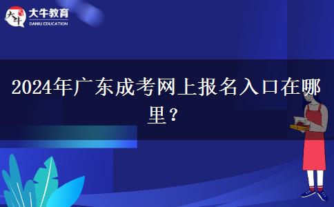 2024年廣東成考網(wǎng)上報(bào)名入口在哪里？