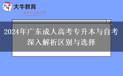 2024年廣東成人高考專升本與自考深入解析區(qū)別與選擇 2024年廣東成人高考專升本與自考深入解析區(qū)別與選擇