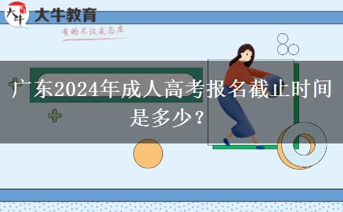廣東2024年成人高考報名截止時間是多少？