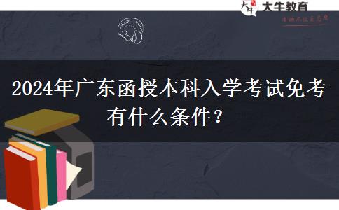 2024年廣東函授本科入學(xué)考試免考有什么條件？