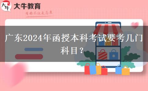 廣東2024年函授本科考試要考幾門科目？