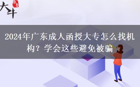 2024年廣東成人函授大專怎么找機(jī)構(gòu)？學(xué)會(huì)這些避免被騙