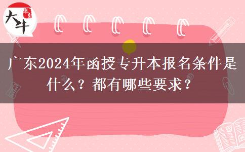 廣東2024年函授專升本報(bào)名條件是什么？都有哪些要求？