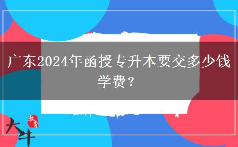 廣東2024年函授專升本要交多少錢學費？