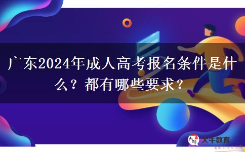 廣東2024年成人高考報名條件是什么？都有哪些要求？