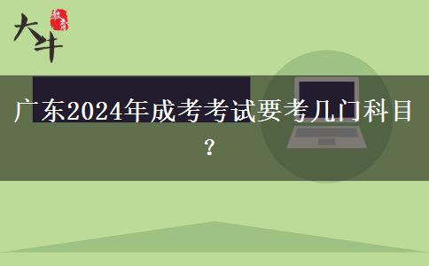 廣東2024年成考考試要考幾門科目？