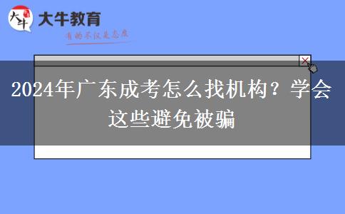 2024年廣東成考怎么找機(jī)構(gòu)？學(xué)會(huì)這些避免被騙