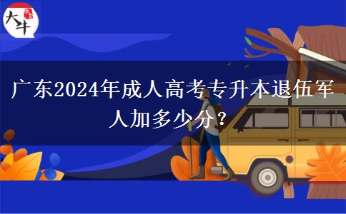 廣東2024年成人高考專升本退伍軍人加多少分？