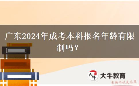 廣東2024年成考本科報名年齡有限制嗎？