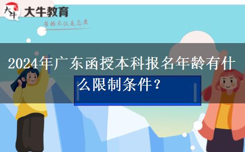 2024年廣東函授本科報名年齡有什么限制條件？