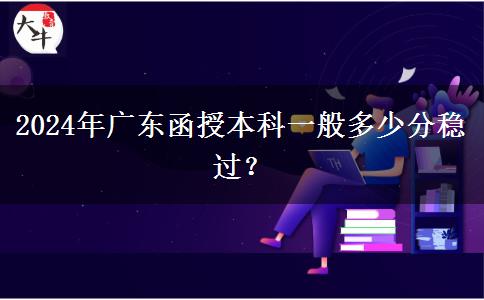 2024年廣東函授本科一般多少分穩(wěn)過？