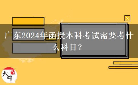 廣東2024年函授本科考試需要考什么科目？