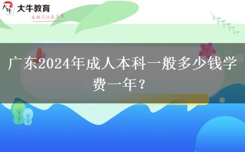 廣東2024年成人本科一般多少錢(qián)學(xué)費(fèi)一年？