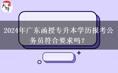 2024年廣東函授專升本學(xué)歷報(bào)考公務(wù)員符合要求嗎？