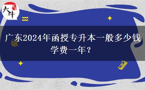 廣東2024年函授專升本一般多少錢學(xué)費(fèi)一年？