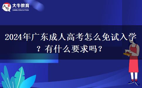 2024年廣東成人高考怎么免試入學(xué)？有什么要求嗎？