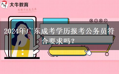 2024年廣東成考學(xué)歷報(bào)考公務(wù)員符合要求嗎？