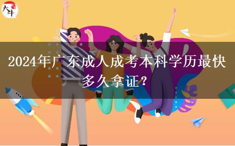 2024年廣東成人成考本科學(xué)歷最快多久拿證？