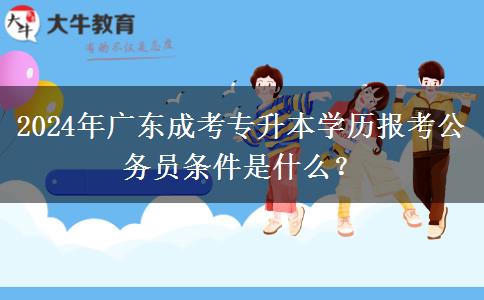 2024年廣東成考專升本學(xué)歷報考公務(wù)員條件是什么？