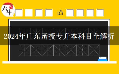 2024年廣東函授專升本科目全解析 2024年廣東函授專升本科目全解析
