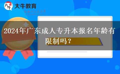 2024年廣東成人專升本報(bào)名年齡有限制嗎？