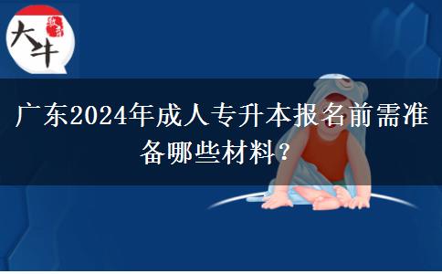 廣東2024年成人專升本報名前需準(zhǔn)備哪些材料？
