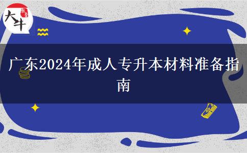 廣東2024年成人專升本材料準備指南 廣東2024年成人專升本材料準備指南
