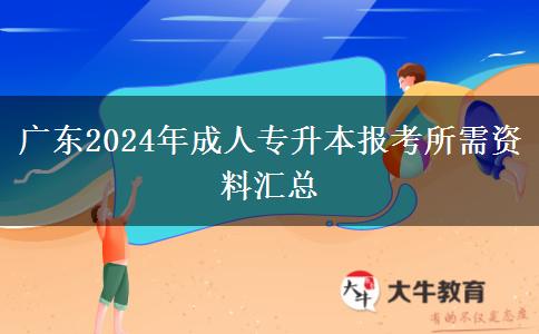 廣東2024年成人專升本報考所需資料匯總 廣東2024年成人專升本報考所需資料匯總