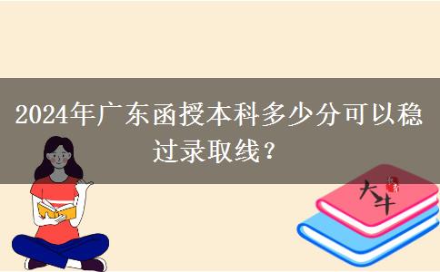 2024年廣東函授本科多少分可以穩(wěn)過錄取線？