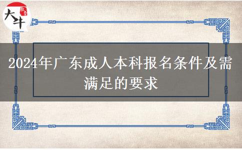 2024年廣東成人本科報(bào)名條件及需滿足的要求 2024年廣東成人本科報(bào)名條件及需滿足的要求