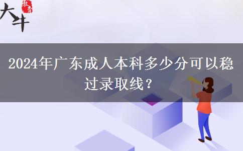 2024年廣東成人本科多少分可以穩(wěn)過錄取線？
