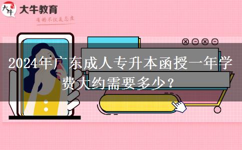 2024年廣東成人專升本函授一年學(xué)費大約需要多少？