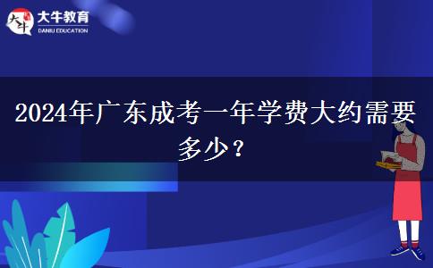2024年廣東成考一年學(xué)費(fèi)大約需要多少？